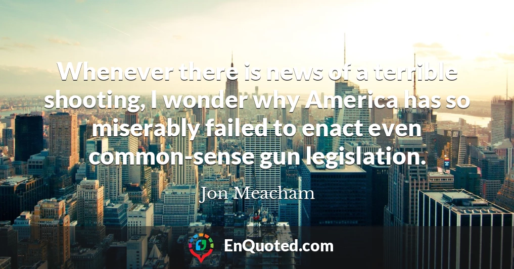 Whenever there is news of a terrible shooting, I wonder why America has so miserably failed to enact even common-sense gun legislation.