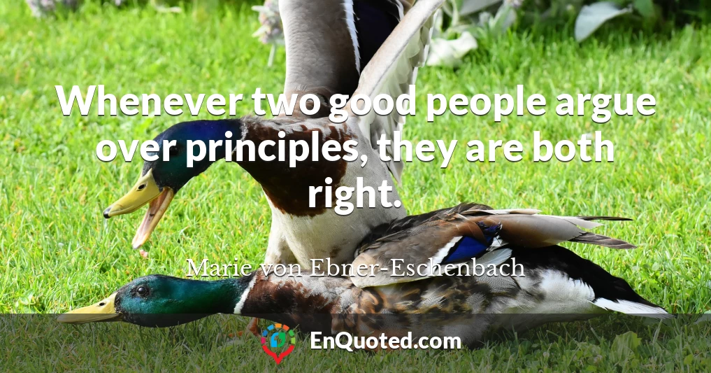 Whenever two good people argue over principles, they are both right.