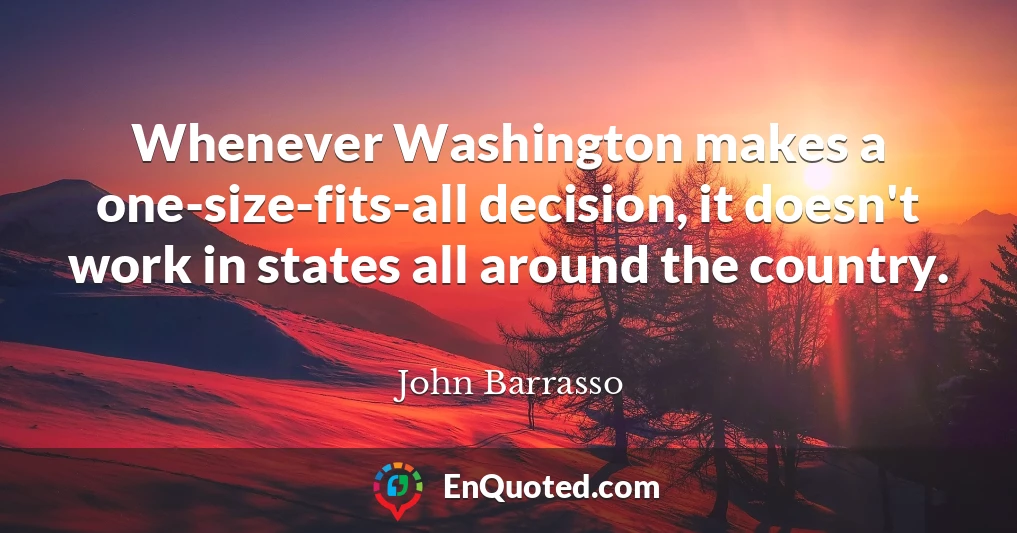 Whenever Washington makes a one-size-fits-all decision, it doesn't work in states all around the country.