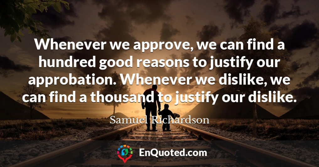 Whenever we approve, we can find a hundred good reasons to justify our approbation. Whenever we dislike, we can find a thousand to justify our dislike.