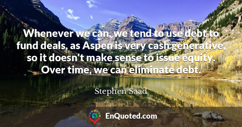 Whenever we can, we tend to use debt to fund deals, as Aspen is very cash generative, so it doesn't make sense to issue equity. Over time, we can eliminate debt.