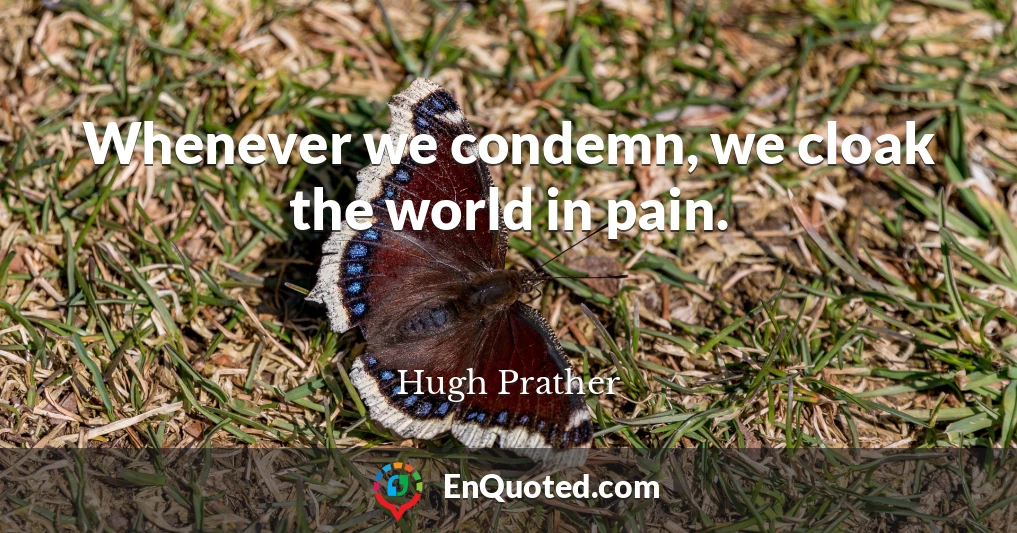 Whenever we condemn, we cloak the world in pain.