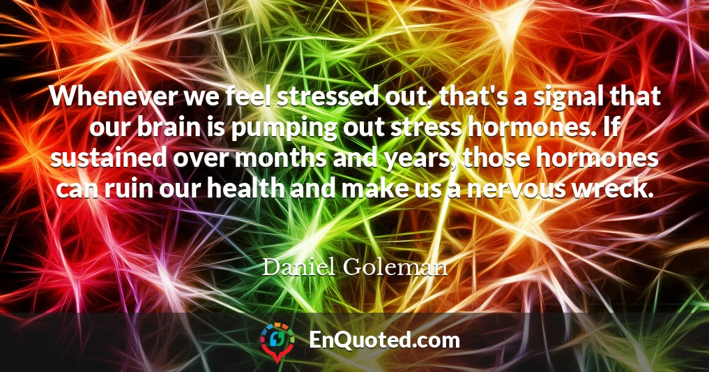 Whenever we feel stressed out, that's a signal that our brain is pumping out stress hormones. If sustained over months and years, those hormones can ruin our health and make us a nervous wreck.