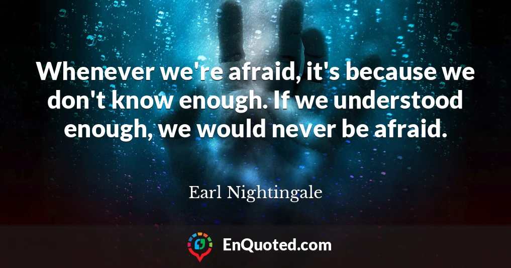Whenever we're afraid, it's because we don't know enough. If we understood enough, we would never be afraid.