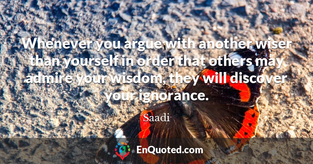 Whenever you argue with another wiser than yourself in order that others may admire your wisdom, they will discover your ignorance.