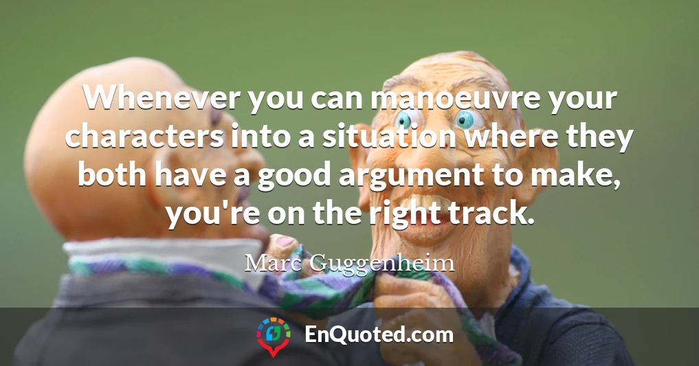 Whenever you can manoeuvre your characters into a situation where they both have a good argument to make, you're on the right track.