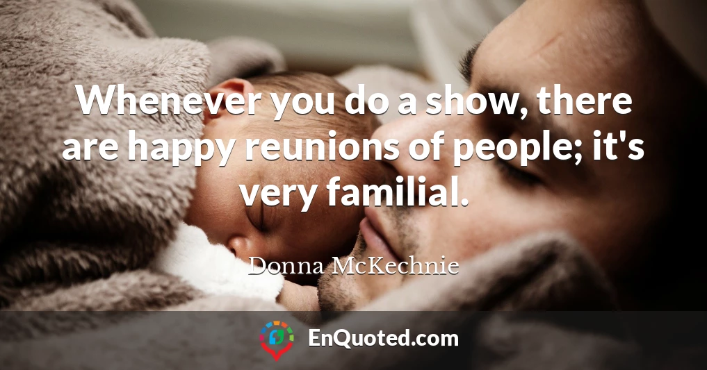 Whenever you do a show, there are happy reunions of people; it's very familial.