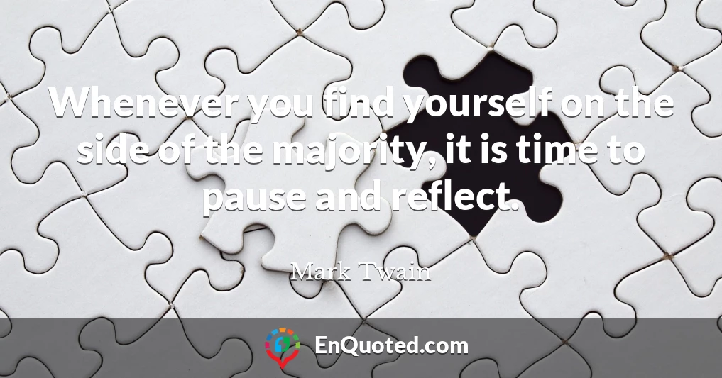 Whenever you find yourself on the side of the majority, it is time to pause and reflect.