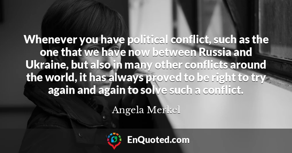 Whenever you have political conflict, such as the one that we have now between Russia and Ukraine, but also in many other conflicts around the world, it has always proved to be right to try again and again to solve such a conflict.