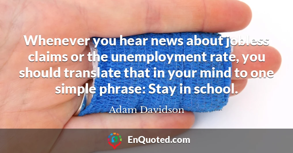 Whenever you hear news about jobless claims or the unemployment rate, you should translate that in your mind to one simple phrase: Stay in school.