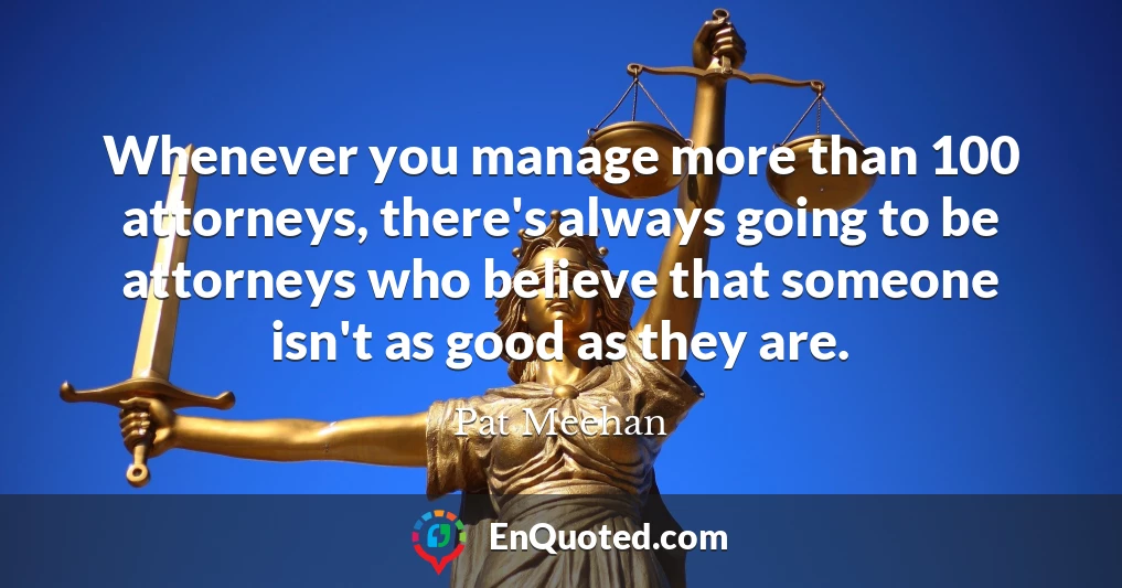 Whenever you manage more than 100 attorneys, there's always going to be attorneys who believe that someone isn't as good as they are.