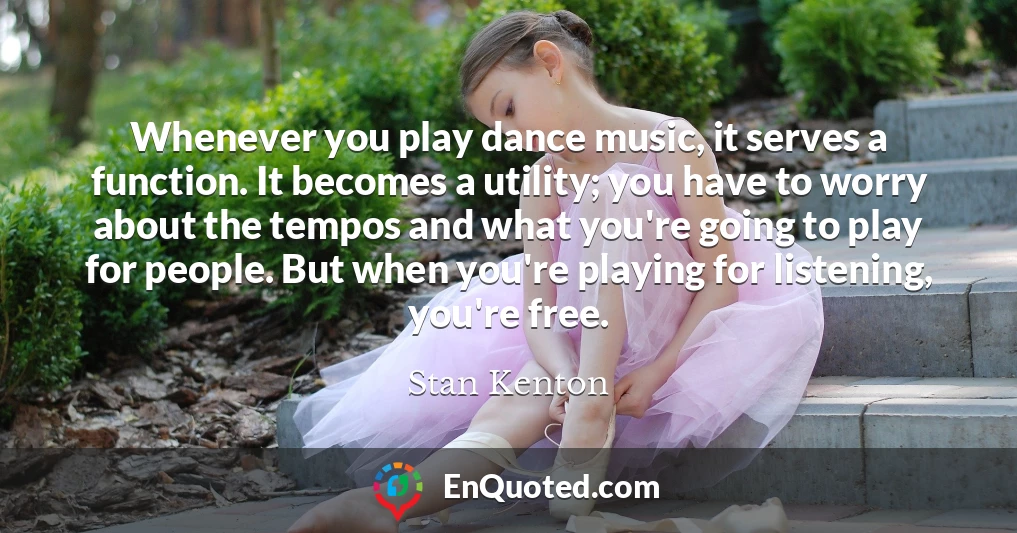 Whenever you play dance music, it serves a function. It becomes a utility; you have to worry about the tempos and what you're going to play for people. But when you're playing for listening, you're free.