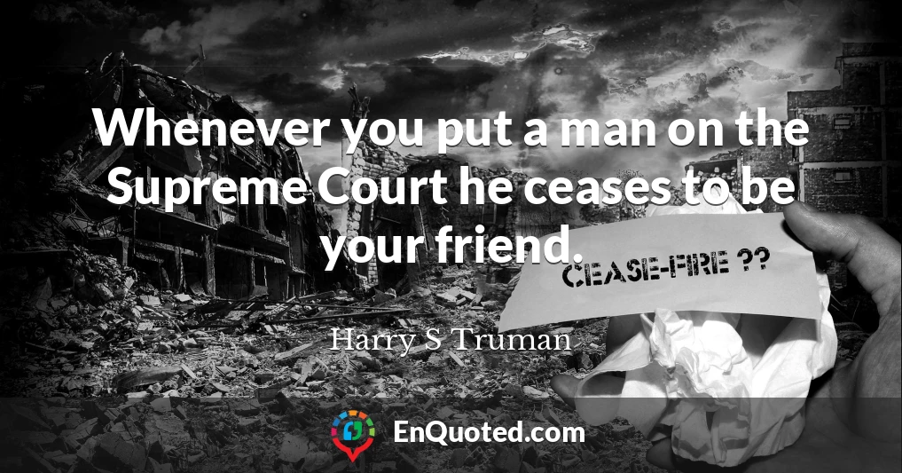Whenever you put a man on the Supreme Court he ceases to be your friend.