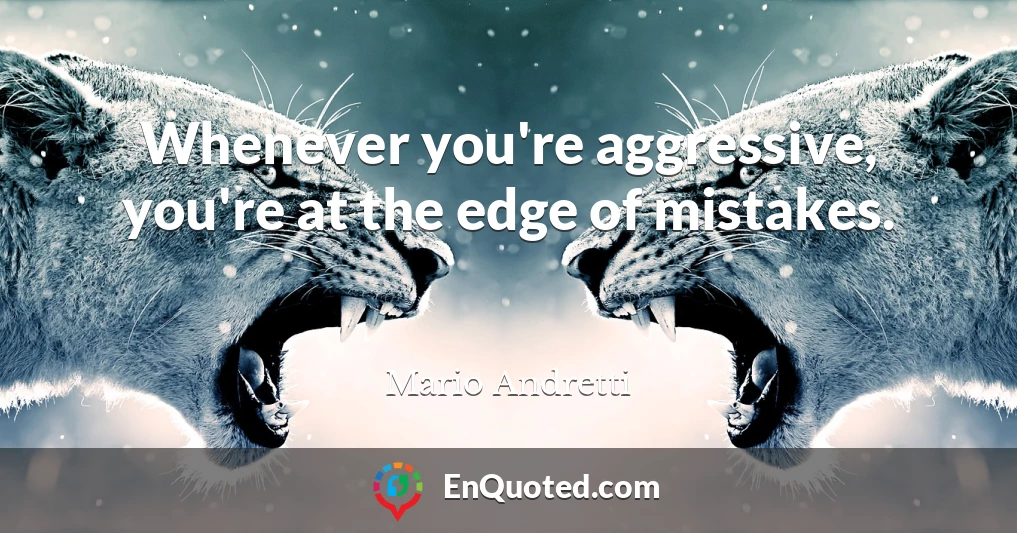Whenever you're aggressive, you're at the edge of mistakes.