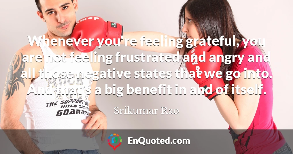 Whenever you're feeling grateful, you are not feeling frustrated and angry and all those negative states that we go into. And that's a big benefit in and of itself.