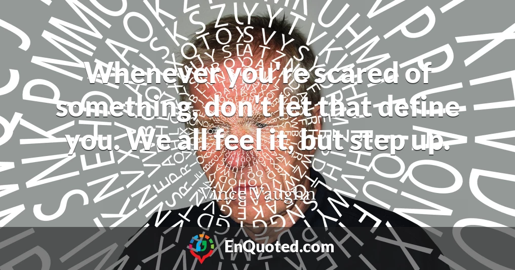 Whenever you're scared of something, don't let that define you. We all feel it, but step up.