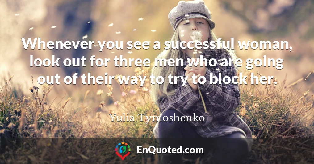 Whenever you see a successful woman, look out for three men who are going out of their way to try to block her.
