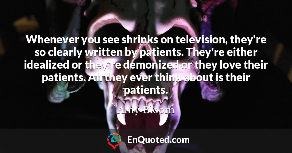 Whenever you see shrinks on television, they're so clearly written by patients. They're either idealized or they're demonized or they love their patients. All they ever think about is their patients.