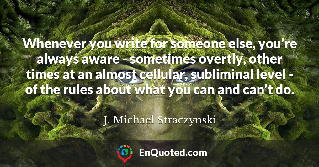 Whenever you write for someone else, you're always aware - sometimes overtly, other times at an almost cellular, subliminal level - of the rules about what you can and can't do.