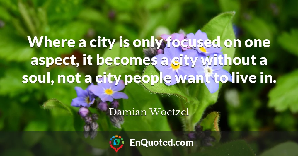 Where a city is only focused on one aspect, it becomes a city without a soul, not a city people want to live in.