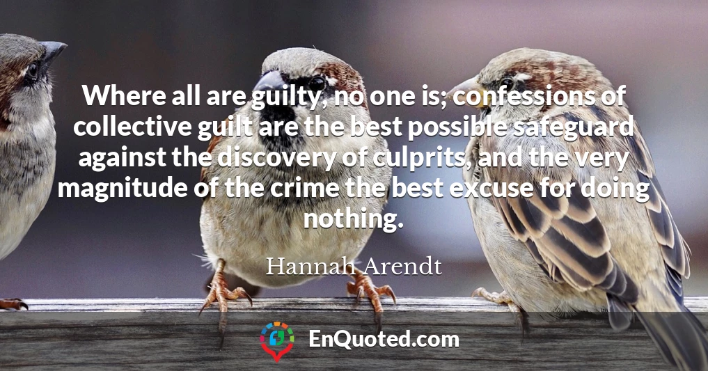 Where all are guilty, no one is; confessions of collective guilt are the best possible safeguard against the discovery of culprits, and the very magnitude of the crime the best excuse for doing nothing.