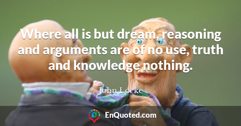 Where all is but dream, reasoning and arguments are of no use, truth and knowledge nothing.
