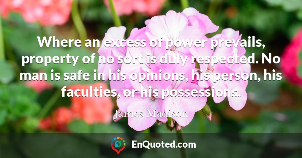 Where an excess of power prevails, property of no sort is duly respected. No man is safe in his opinions, his person, his faculties, or his possessions.