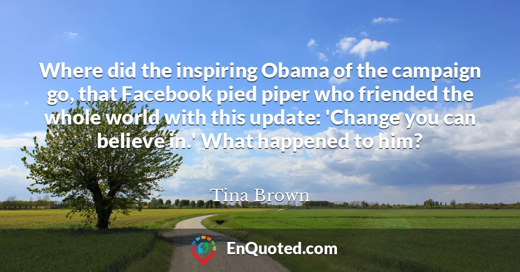 Where did the inspiring Obama of the campaign go, that Facebook pied piper who friended the whole world with this update: 'Change you can believe in.' What happened to him?