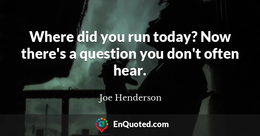 Where did you run today? Now there's a question you don't often hear.