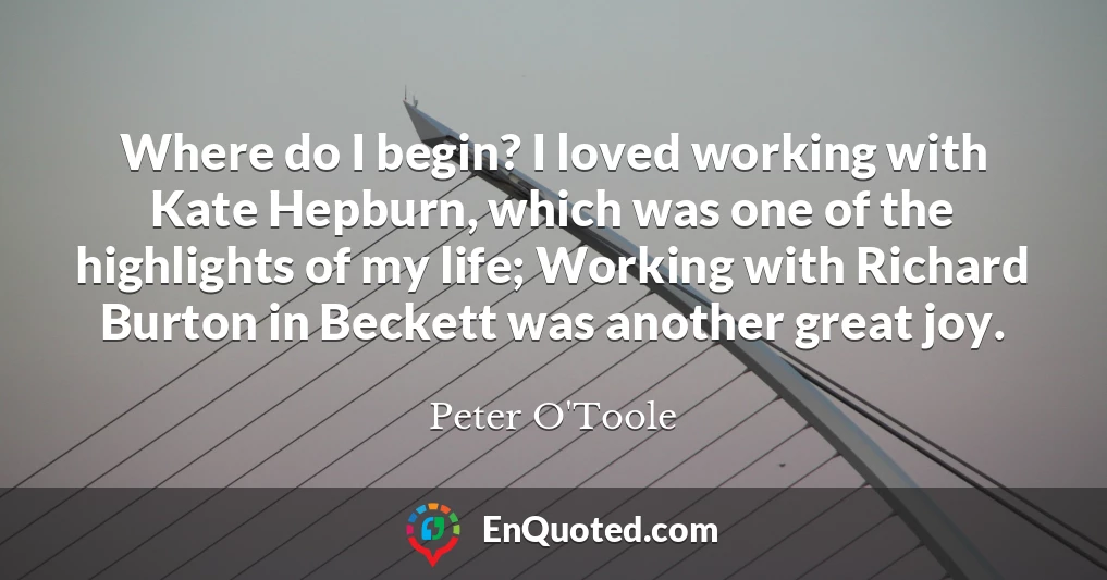 Where do I begin? I loved working with Kate Hepburn, which was one of the highlights of my life; Working with Richard Burton in Beckett was another great joy.