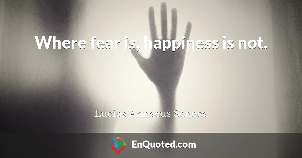 Where fear is, happiness is not.