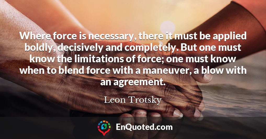 Where force is necessary, there it must be applied boldly, decisively and completely. But one must know the limitations of force; one must know when to blend force with a maneuver, a blow with an agreement.