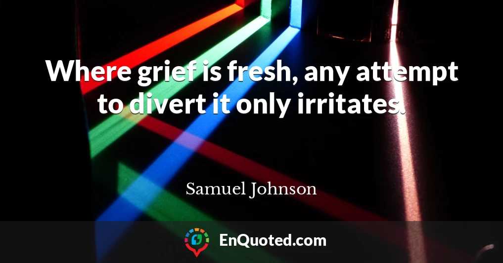 Where grief is fresh, any attempt to divert it only irritates.