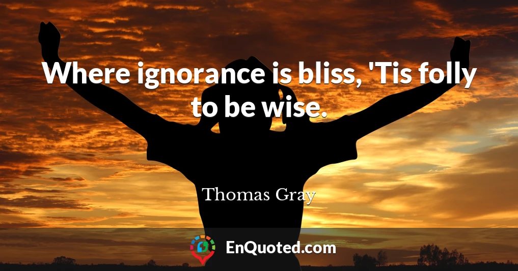 Where ignorance is bliss, 'Tis folly to be wise.