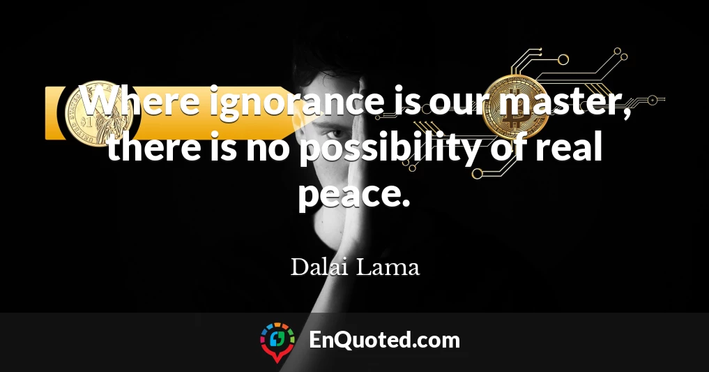 Where ignorance is our master, there is no possibility of real peace.
