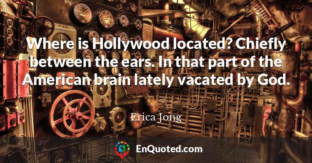 Where is Hollywood located? Chiefly between the ears. In that part of the American brain lately vacated by God.