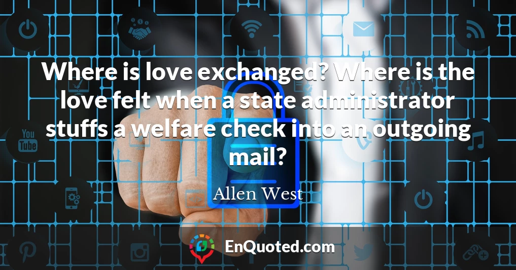 Where is love exchanged? Where is the love felt when a state administrator stuffs a welfare check into an outgoing mail?