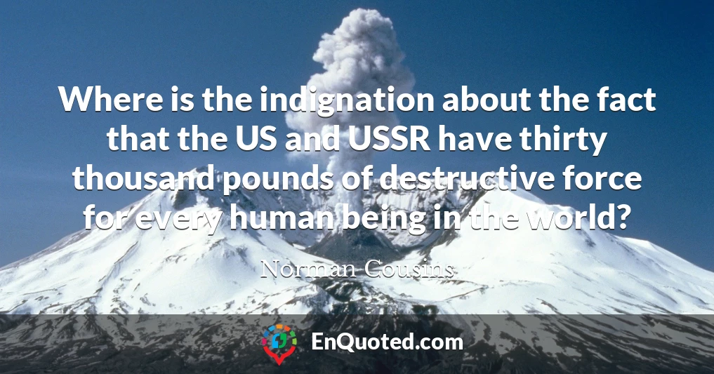 Where is the indignation about the fact that the US and USSR have thirty thousand pounds of destructive force for every human being in the world?