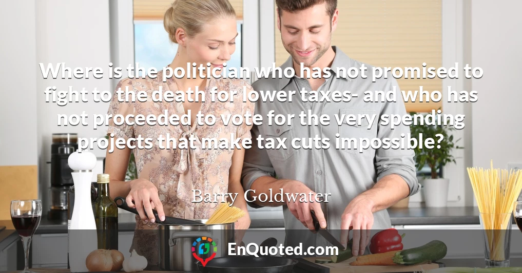 Where is the politician who has not promised to fight to the death for lower taxes- and who has not proceeded to vote for the very spending projects that make tax cuts impossible?