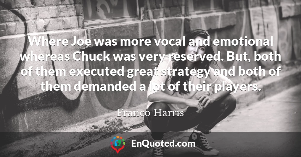 Where Joe was more vocal and emotional whereas Chuck was very reserved. But, both of them executed great strategy and both of them demanded a lot of their players.