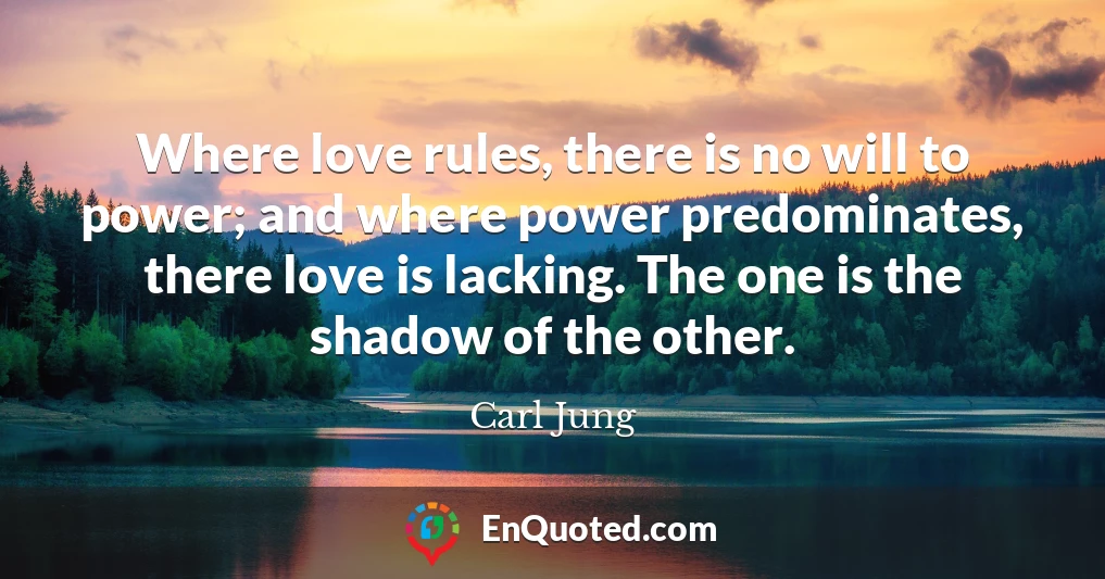 Where love rules, there is no will to power; and where power predominates, there love is lacking. The one is the shadow of the other.