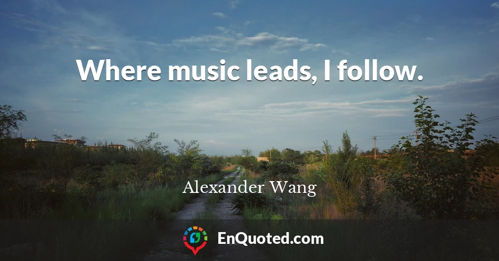 Where music leads, I follow.