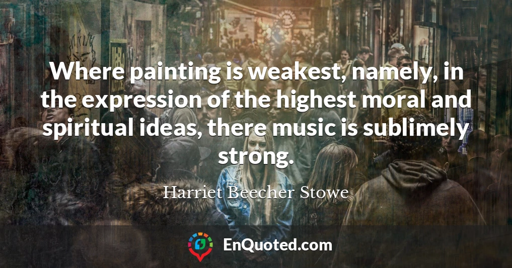 Where painting is weakest, namely, in the expression of the highest moral and spiritual ideas, there music is sublimely strong.