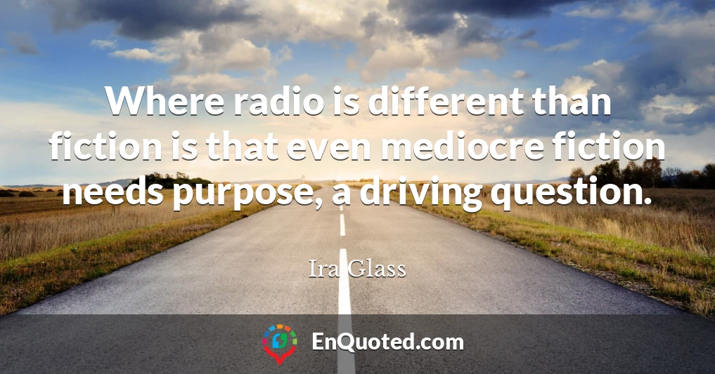 Where radio is different than fiction is that even mediocre fiction needs purpose, a driving question.