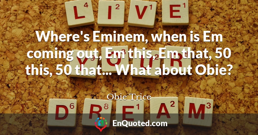 Where's Eminem, when is Em coming out, Em this, Em that, 50 this, 50 that... What about Obie?