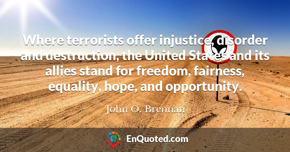Where terrorists offer injustice, disorder and destruction, the United States and its allies stand for freedom, fairness, equality, hope, and opportunity.