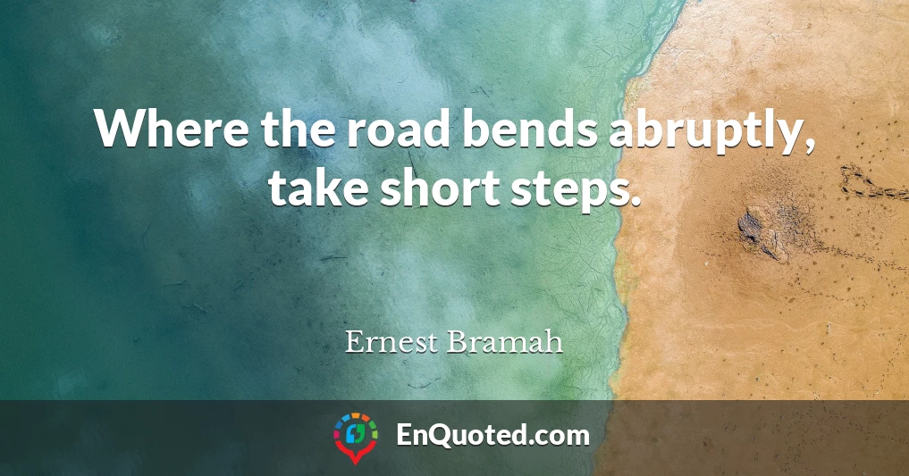 Where the road bends abruptly, take short steps.