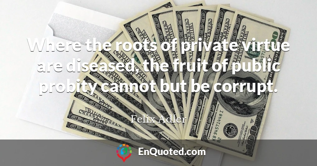 Where the roots of private virtue are diseased, the fruit of public probity cannot but be corrupt.