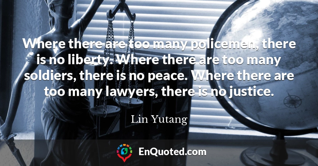 Where there are too many policemen, there is no liberty. Where there are too many soldiers, there is no peace. Where there are too many lawyers, there is no justice.
