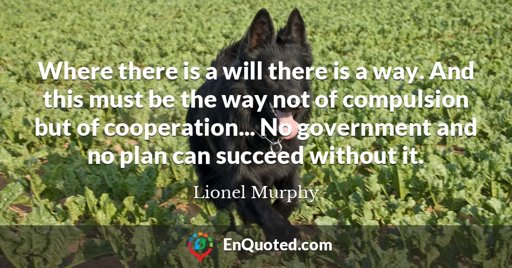 Where there is a will there is a way. And this must be the way not of compulsion but of cooperation... No government and no plan can succeed without it.